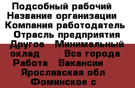 Подсобный рабочий › Название организации ­ Компания-работодатель › Отрасль предприятия ­ Другое › Минимальный оклад ­ 1 - Все города Работа » Вакансии   . Ярославская обл.,Фоминское с.